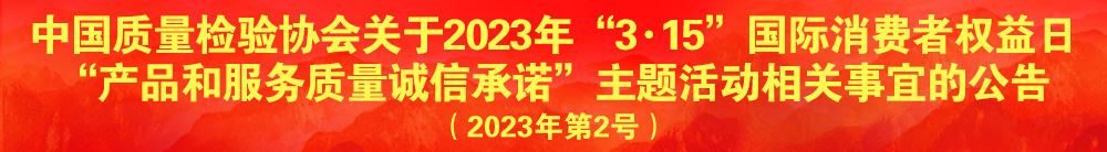 中國(guó)質(zhì)量檢驗(yàn)協(xié)會(huì)關(guān)于2023年“3·15”國(guó)際消費(fèi)者權(quán)益日“產(chǎn)品和服務(wù)質(zhì)量誠(chéng)信承諾”主題活動(dòng)相關(guān)事宜的公告（2023年第2號(hào)）