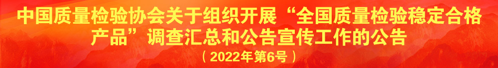 中國質量檢驗協(xié)會關于組織開展“全國質量檢驗穩(wěn)定合格產(chǎn)品”調查匯總和公告宣傳工作的公告（2022年第6號）